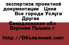 экспертиза проектной документации › Цена ­ 10 000 - Все города Услуги » Другие   . Свердловская обл.,Верхняя Пышма г.